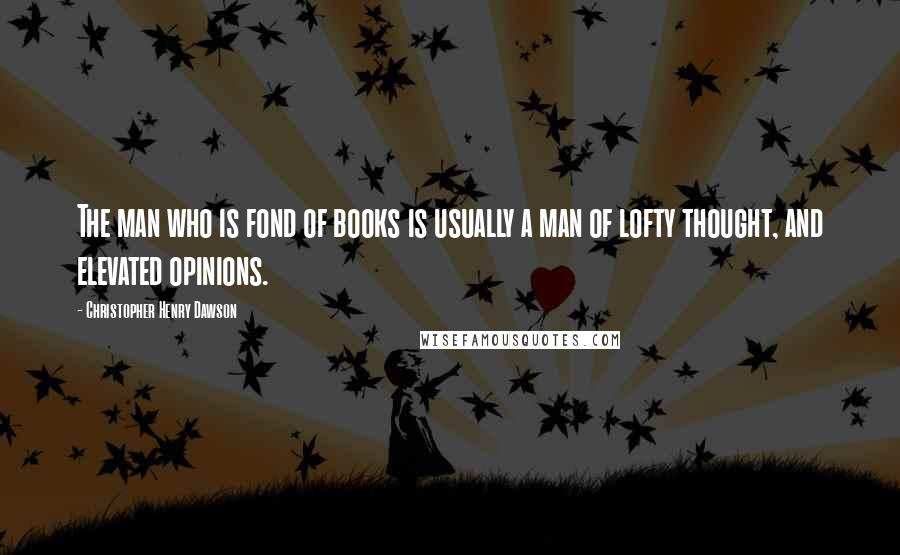 Christopher Henry Dawson Quotes: The man who is fond of books is usually a man of lofty thought, and elevated opinions.