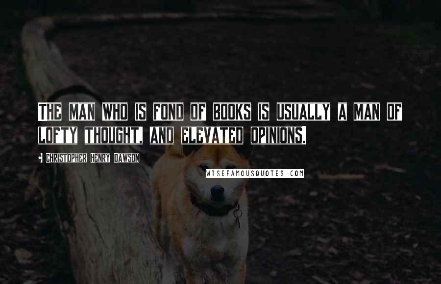 Christopher Henry Dawson Quotes: The man who is fond of books is usually a man of lofty thought, and elevated opinions.