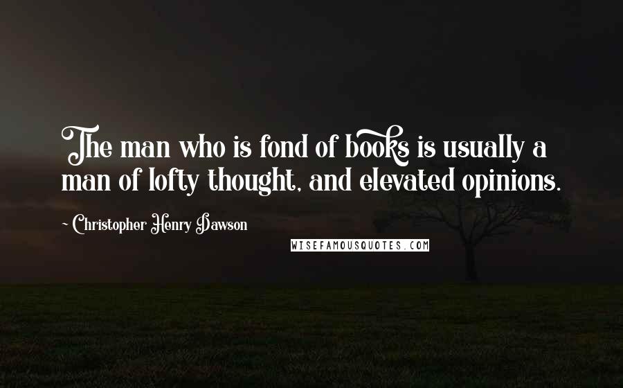 Christopher Henry Dawson Quotes: The man who is fond of books is usually a man of lofty thought, and elevated opinions.