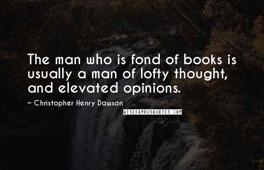 Christopher Henry Dawson Quotes: The man who is fond of books is usually a man of lofty thought, and elevated opinions.