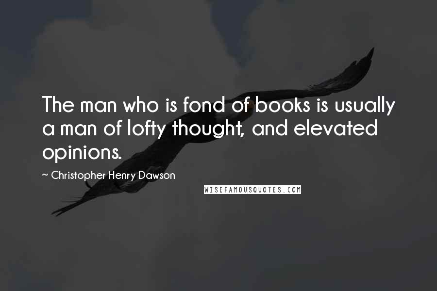 Christopher Henry Dawson Quotes: The man who is fond of books is usually a man of lofty thought, and elevated opinions.