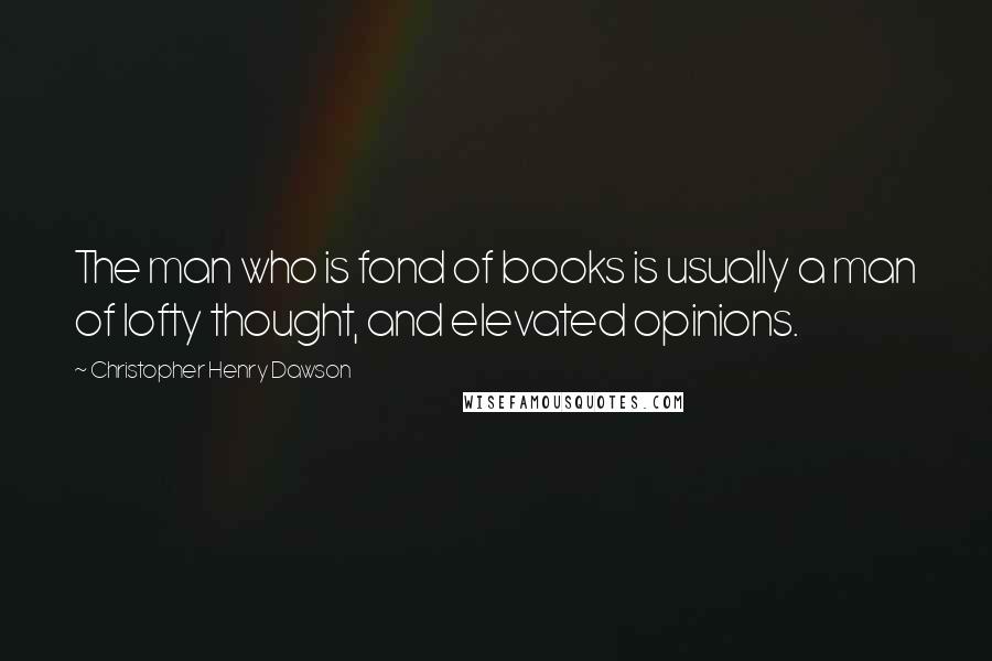 Christopher Henry Dawson Quotes: The man who is fond of books is usually a man of lofty thought, and elevated opinions.