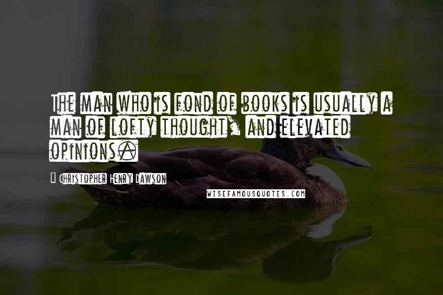 Christopher Henry Dawson Quotes: The man who is fond of books is usually a man of lofty thought, and elevated opinions.