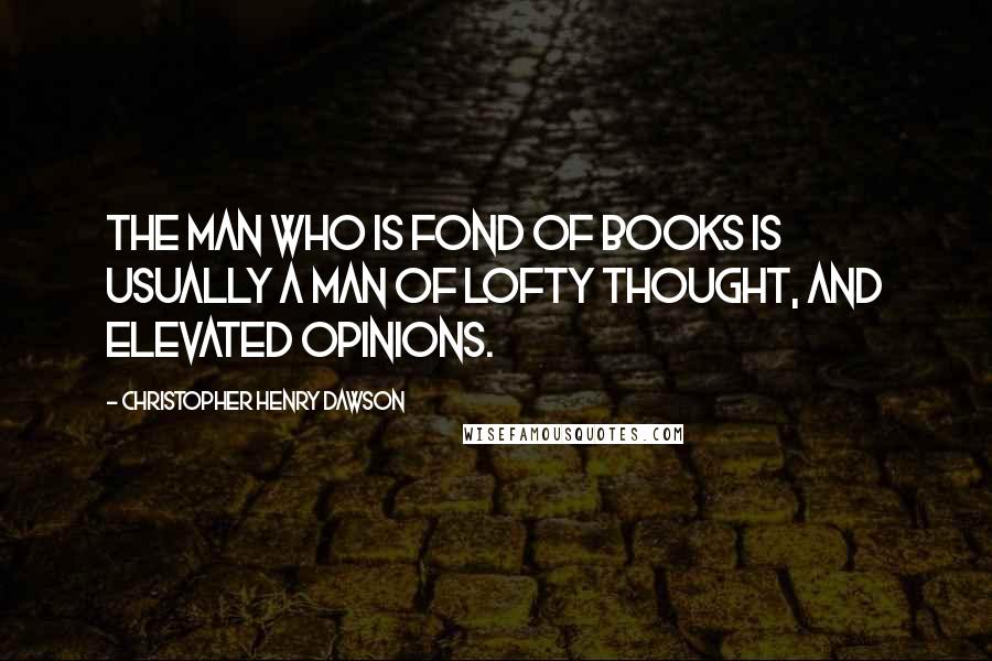 Christopher Henry Dawson Quotes: The man who is fond of books is usually a man of lofty thought, and elevated opinions.