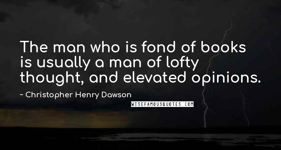 Christopher Henry Dawson Quotes: The man who is fond of books is usually a man of lofty thought, and elevated opinions.