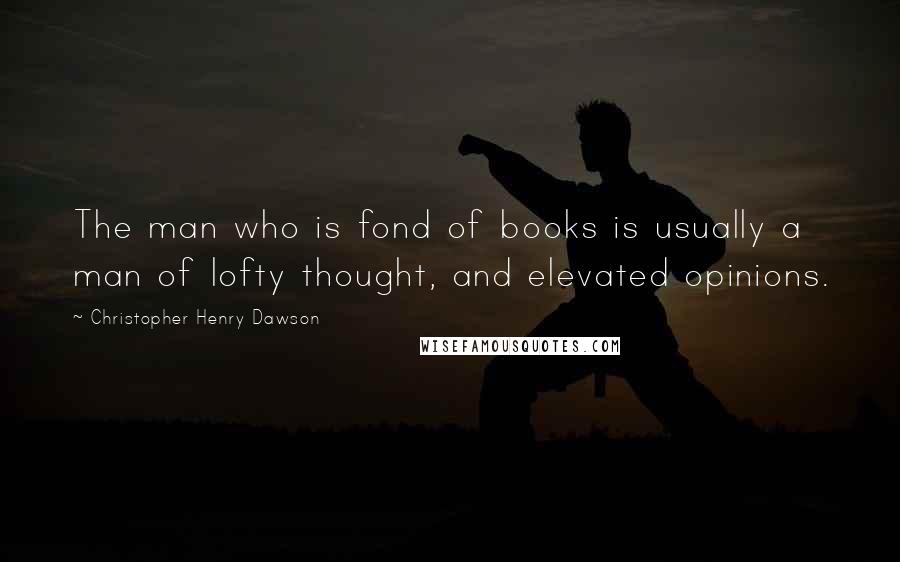 Christopher Henry Dawson Quotes: The man who is fond of books is usually a man of lofty thought, and elevated opinions.