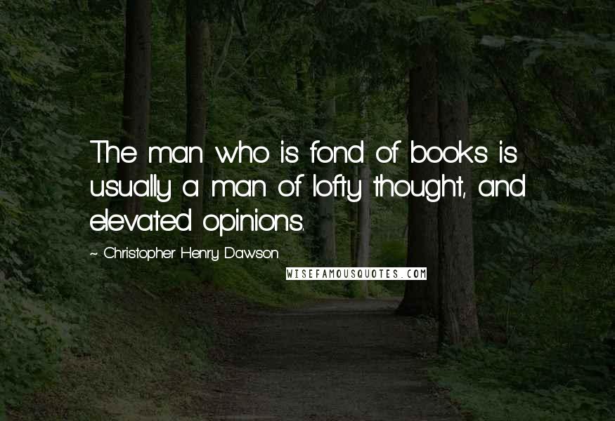 Christopher Henry Dawson Quotes: The man who is fond of books is usually a man of lofty thought, and elevated opinions.