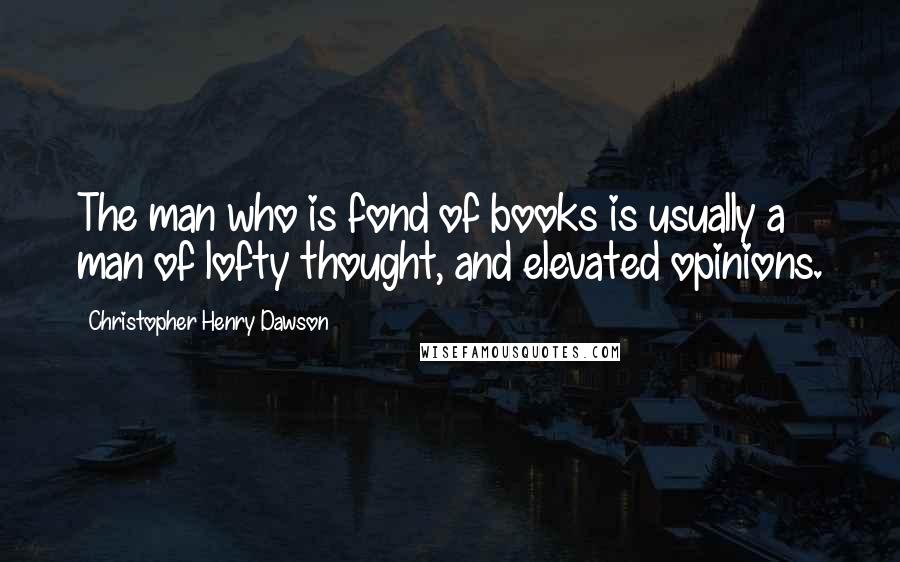 Christopher Henry Dawson Quotes: The man who is fond of books is usually a man of lofty thought, and elevated opinions.