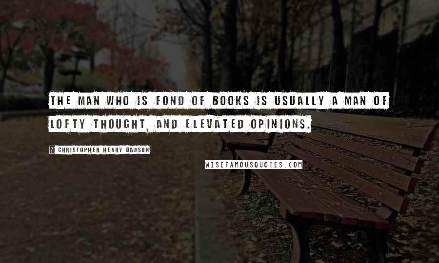 Christopher Henry Dawson Quotes: The man who is fond of books is usually a man of lofty thought, and elevated opinions.