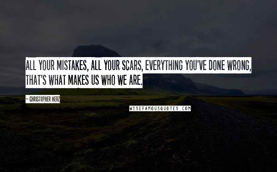 Christopher Herz Quotes: All your mistakes, all your scars, everything you've done wrong, that's what makes us who we are.