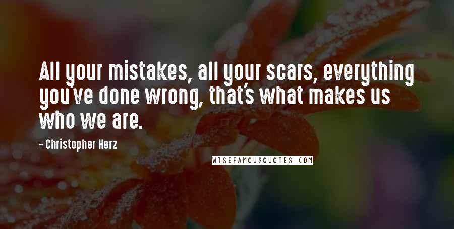 Christopher Herz Quotes: All your mistakes, all your scars, everything you've done wrong, that's what makes us who we are.