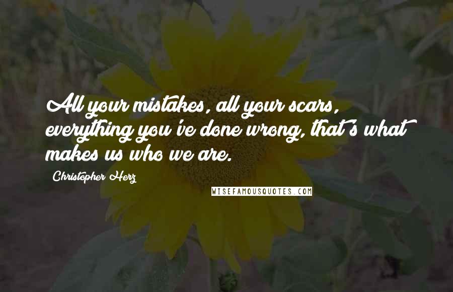 Christopher Herz Quotes: All your mistakes, all your scars, everything you've done wrong, that's what makes us who we are.