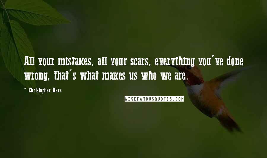 Christopher Herz Quotes: All your mistakes, all your scars, everything you've done wrong, that's what makes us who we are.