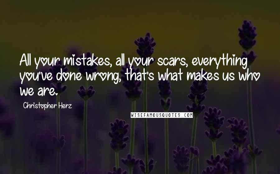 Christopher Herz Quotes: All your mistakes, all your scars, everything you've done wrong, that's what makes us who we are.