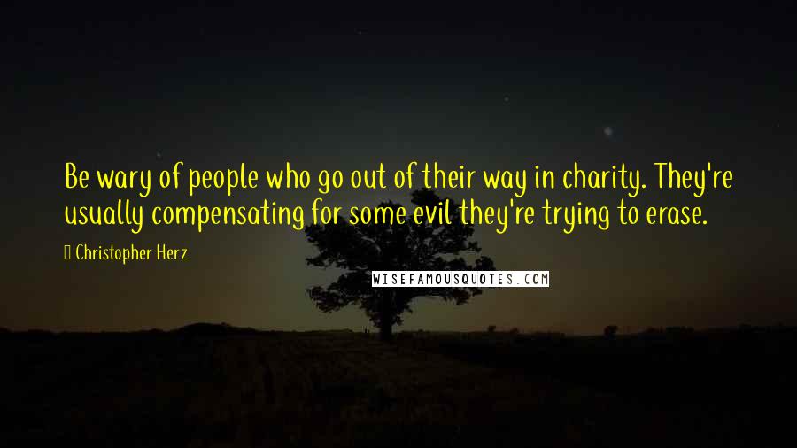 Christopher Herz Quotes: Be wary of people who go out of their way in charity. They're usually compensating for some evil they're trying to erase.