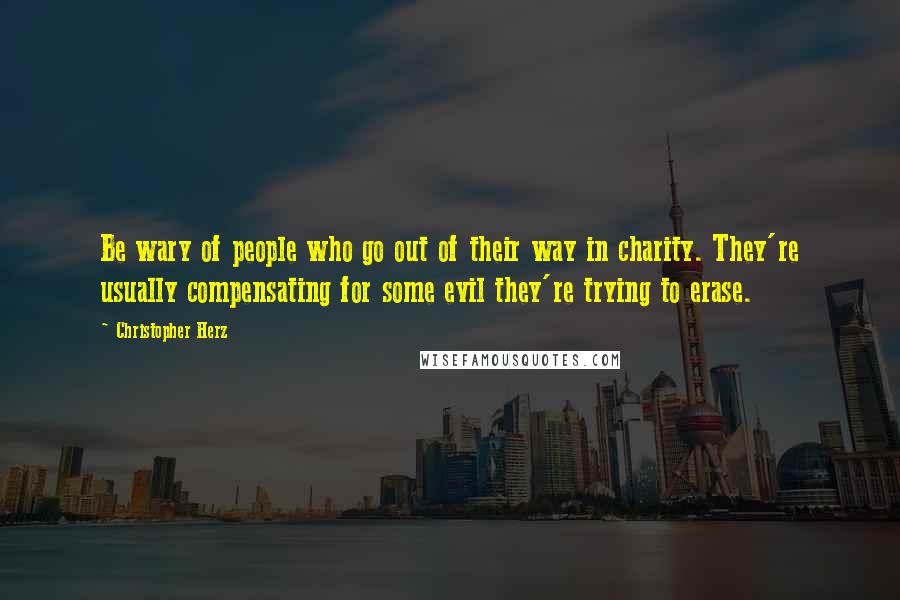 Christopher Herz Quotes: Be wary of people who go out of their way in charity. They're usually compensating for some evil they're trying to erase.
