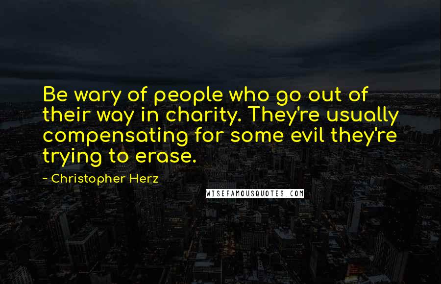 Christopher Herz Quotes: Be wary of people who go out of their way in charity. They're usually compensating for some evil they're trying to erase.