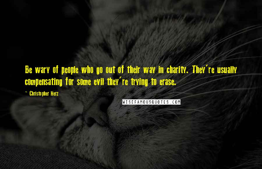 Christopher Herz Quotes: Be wary of people who go out of their way in charity. They're usually compensating for some evil they're trying to erase.