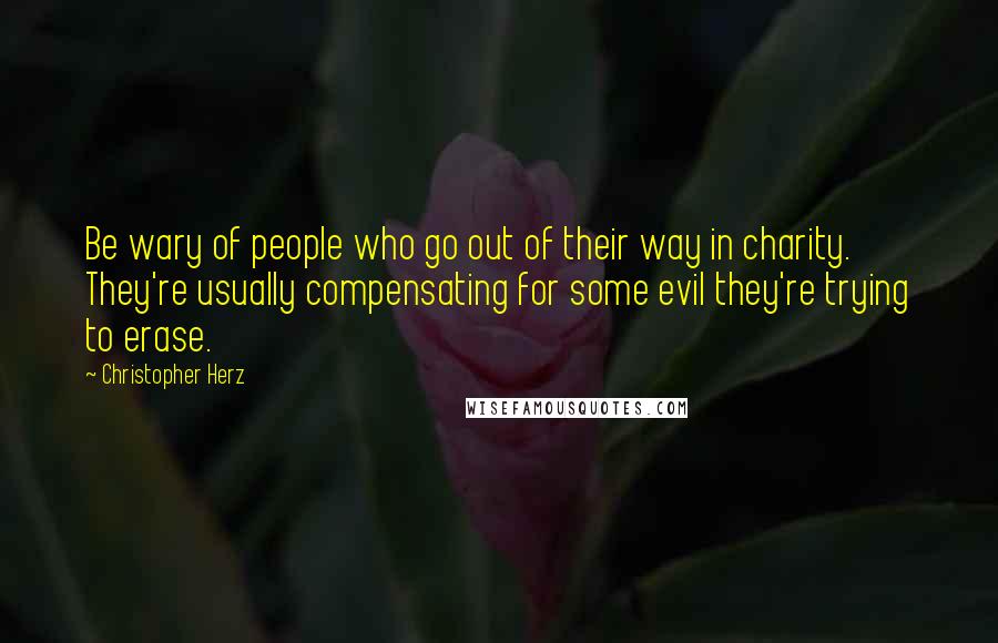 Christopher Herz Quotes: Be wary of people who go out of their way in charity. They're usually compensating for some evil they're trying to erase.