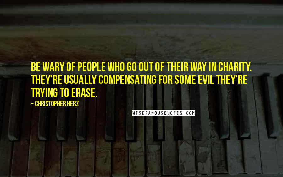 Christopher Herz Quotes: Be wary of people who go out of their way in charity. They're usually compensating for some evil they're trying to erase.
