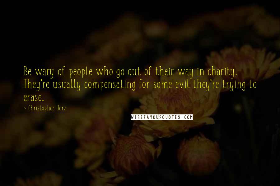Christopher Herz Quotes: Be wary of people who go out of their way in charity. They're usually compensating for some evil they're trying to erase.
