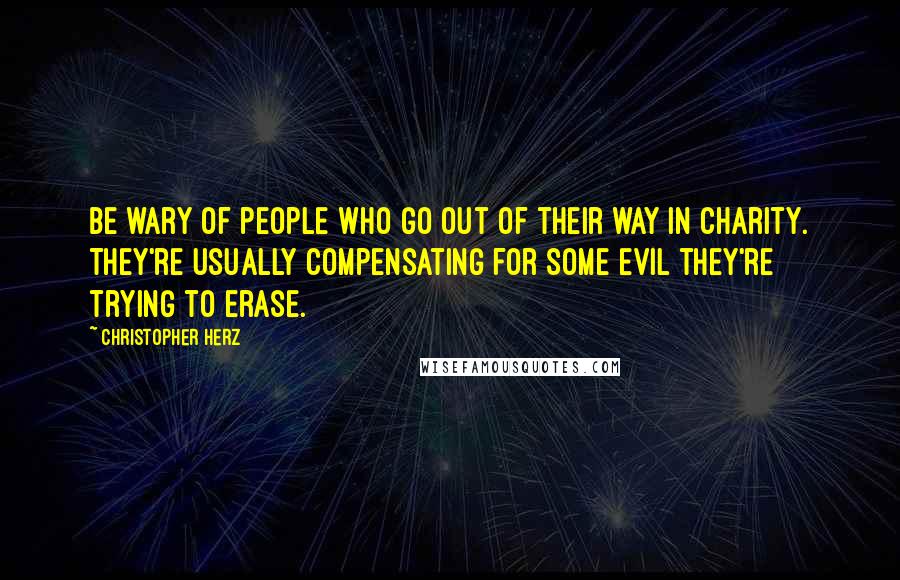 Christopher Herz Quotes: Be wary of people who go out of their way in charity. They're usually compensating for some evil they're trying to erase.