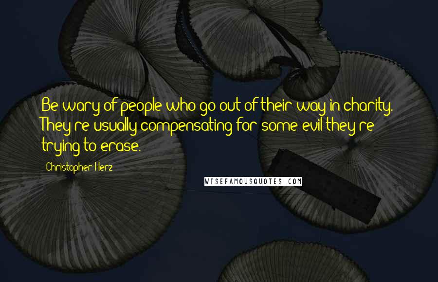Christopher Herz Quotes: Be wary of people who go out of their way in charity. They're usually compensating for some evil they're trying to erase.