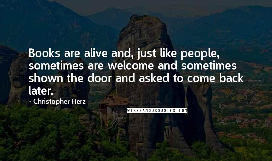 Christopher Herz Quotes: Books are alive and, just like people, sometimes are welcome and sometimes shown the door and asked to come back later.