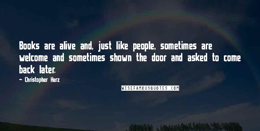 Christopher Herz Quotes: Books are alive and, just like people, sometimes are welcome and sometimes shown the door and asked to come back later.