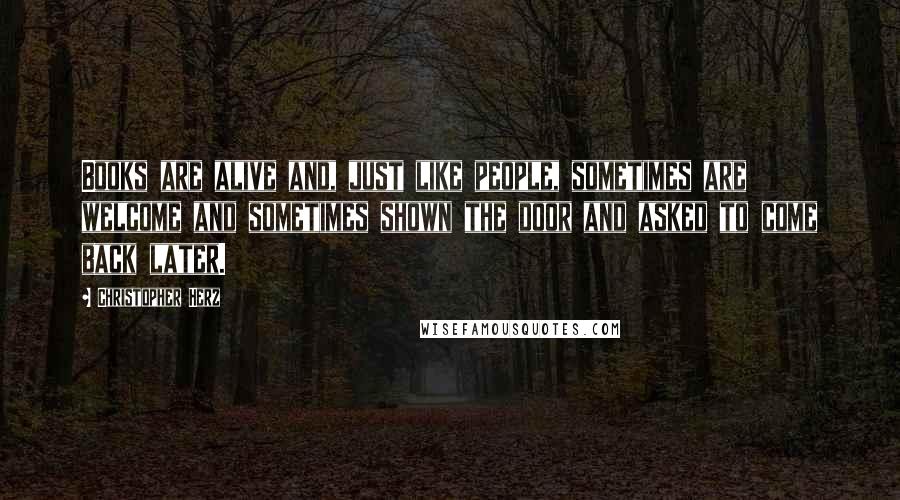 Christopher Herz Quotes: Books are alive and, just like people, sometimes are welcome and sometimes shown the door and asked to come back later.