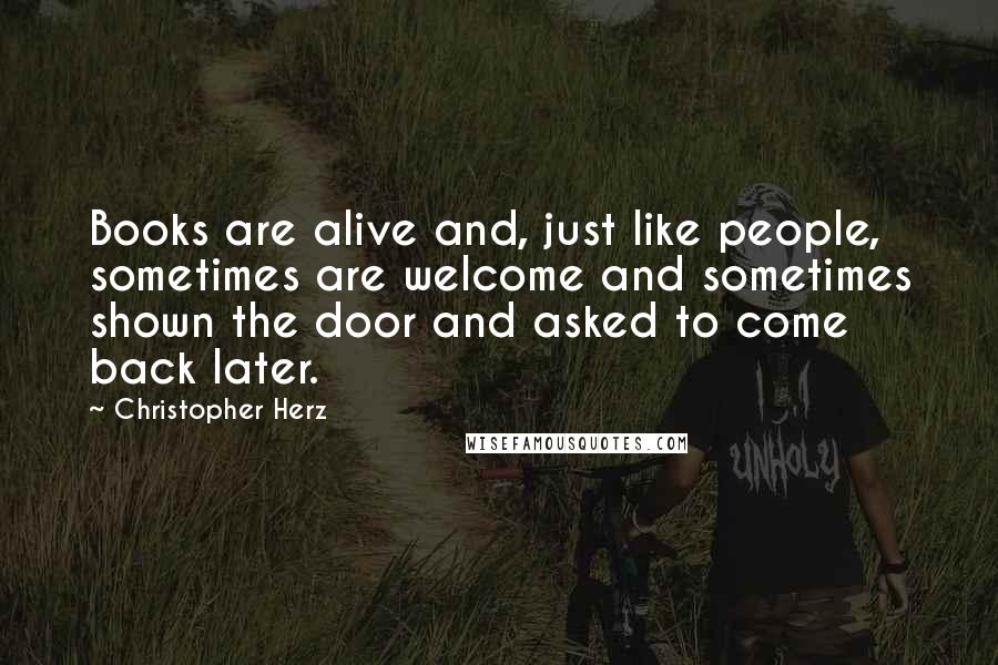 Christopher Herz Quotes: Books are alive and, just like people, sometimes are welcome and sometimes shown the door and asked to come back later.