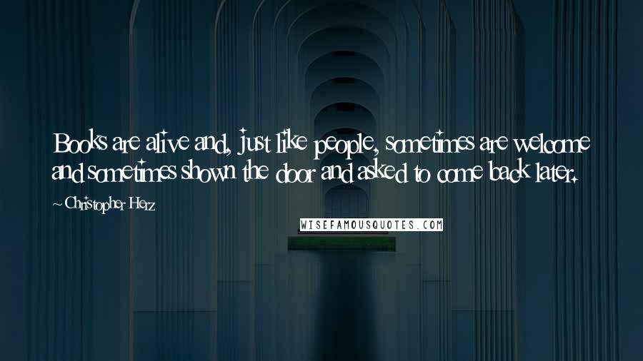 Christopher Herz Quotes: Books are alive and, just like people, sometimes are welcome and sometimes shown the door and asked to come back later.