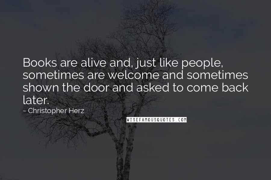 Christopher Herz Quotes: Books are alive and, just like people, sometimes are welcome and sometimes shown the door and asked to come back later.