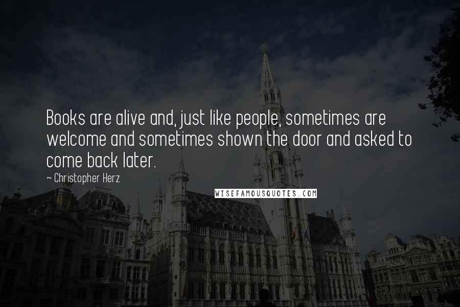Christopher Herz Quotes: Books are alive and, just like people, sometimes are welcome and sometimes shown the door and asked to come back later.