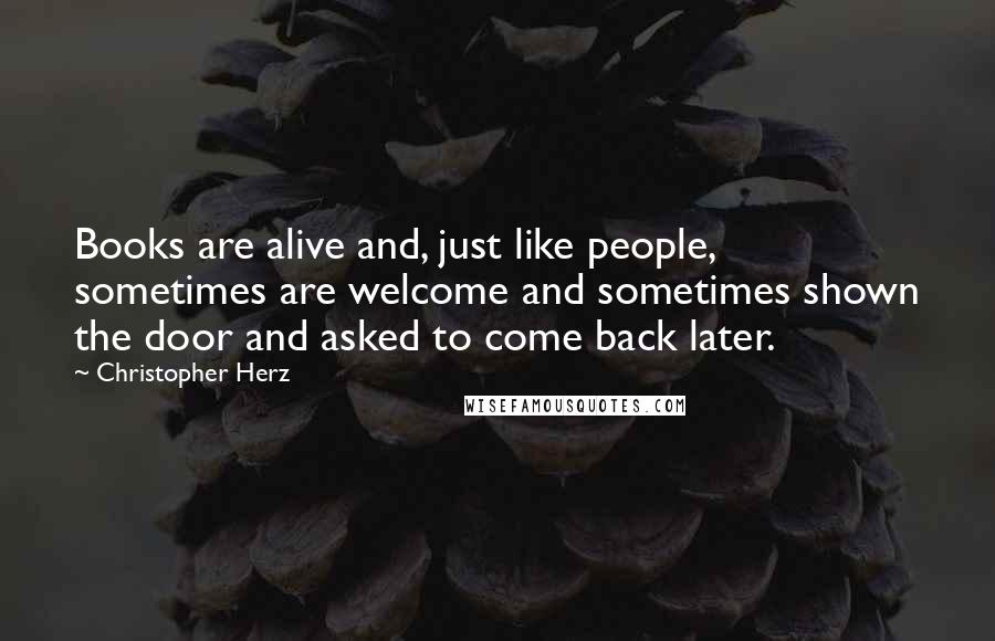 Christopher Herz Quotes: Books are alive and, just like people, sometimes are welcome and sometimes shown the door and asked to come back later.