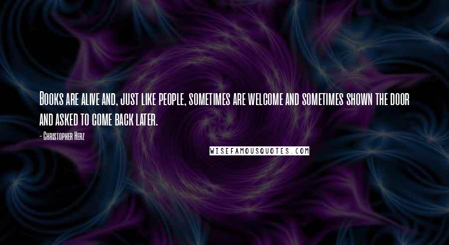 Christopher Herz Quotes: Books are alive and, just like people, sometimes are welcome and sometimes shown the door and asked to come back later.
