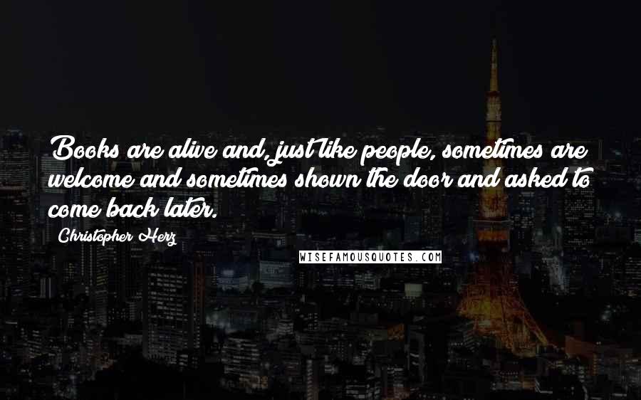 Christopher Herz Quotes: Books are alive and, just like people, sometimes are welcome and sometimes shown the door and asked to come back later.