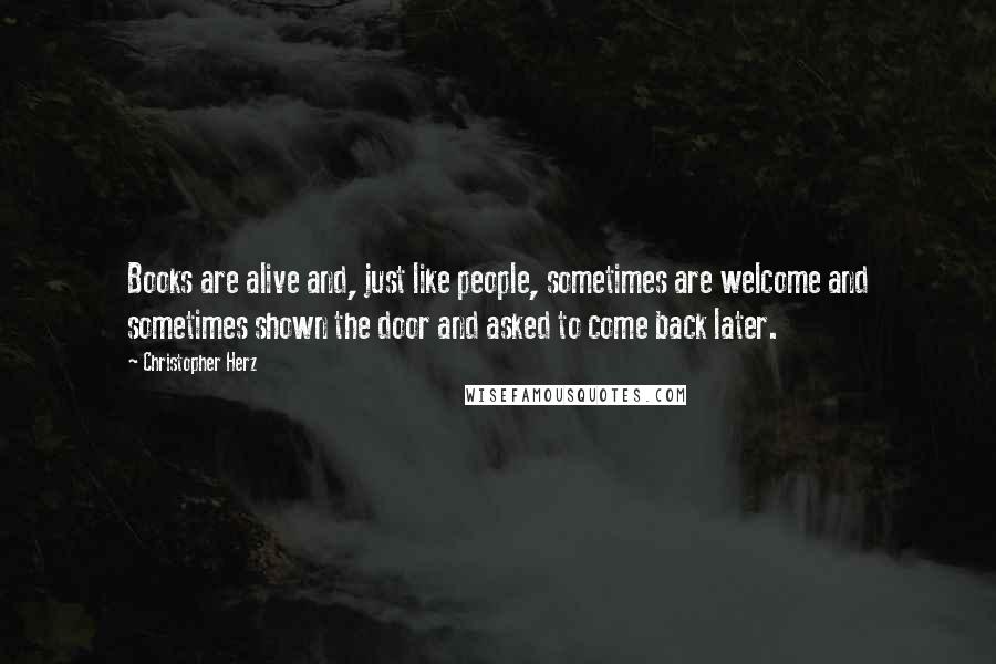 Christopher Herz Quotes: Books are alive and, just like people, sometimes are welcome and sometimes shown the door and asked to come back later.