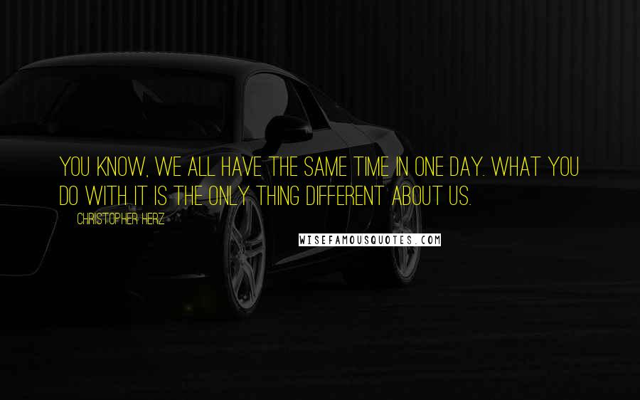 Christopher Herz Quotes: You know, we all have the same time in one day. What you do with it is the only thing different about us.