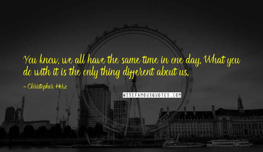 Christopher Herz Quotes: You know, we all have the same time in one day. What you do with it is the only thing different about us.