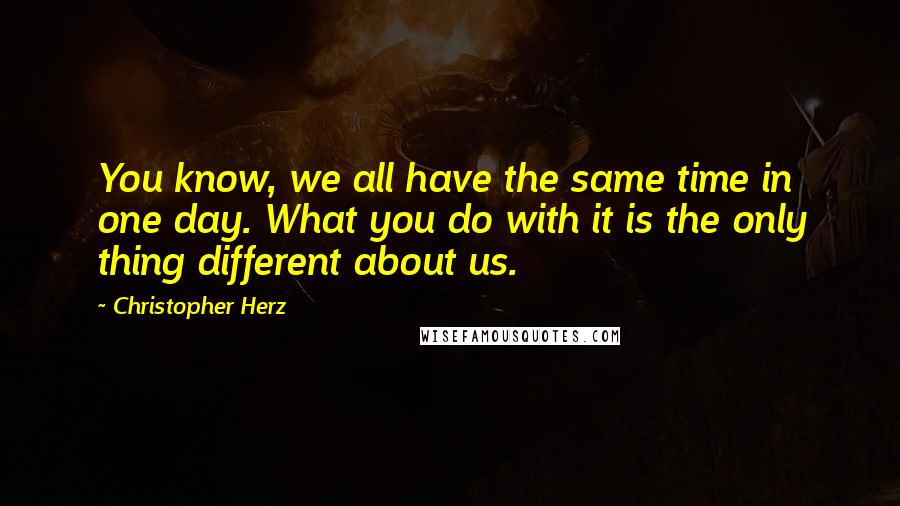 Christopher Herz Quotes: You know, we all have the same time in one day. What you do with it is the only thing different about us.