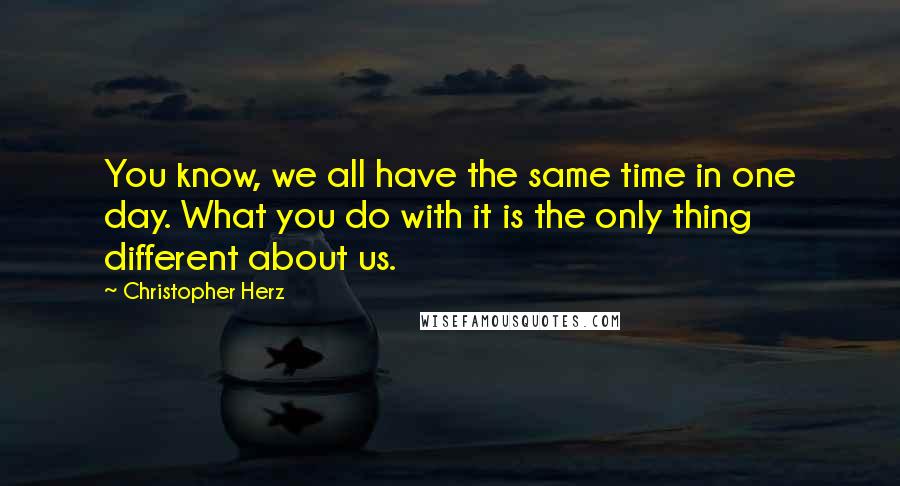 Christopher Herz Quotes: You know, we all have the same time in one day. What you do with it is the only thing different about us.