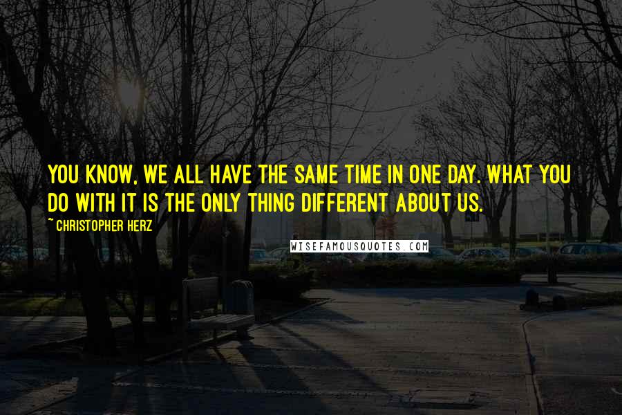 Christopher Herz Quotes: You know, we all have the same time in one day. What you do with it is the only thing different about us.