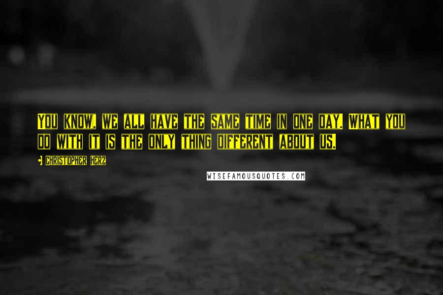 Christopher Herz Quotes: You know, we all have the same time in one day. What you do with it is the only thing different about us.