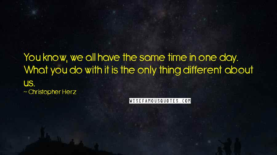 Christopher Herz Quotes: You know, we all have the same time in one day. What you do with it is the only thing different about us.