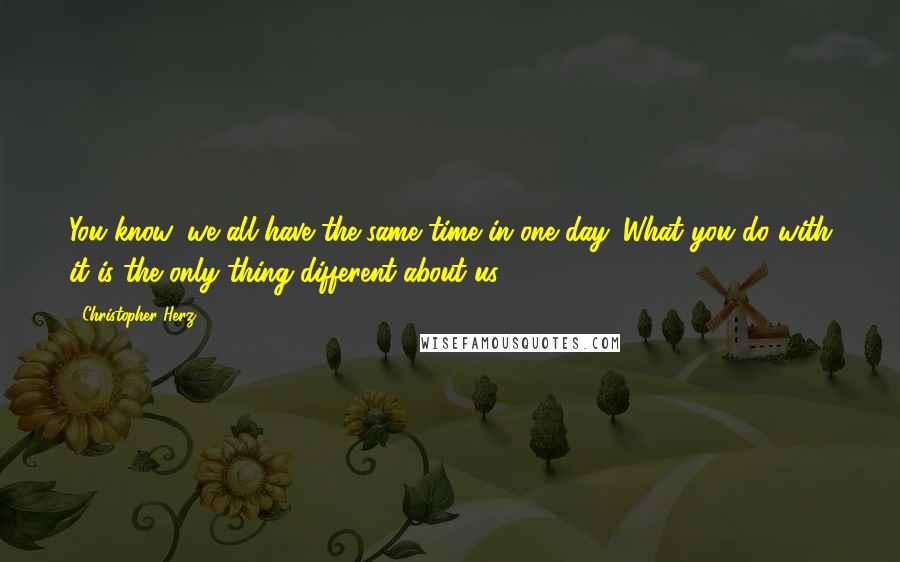 Christopher Herz Quotes: You know, we all have the same time in one day. What you do with it is the only thing different about us.