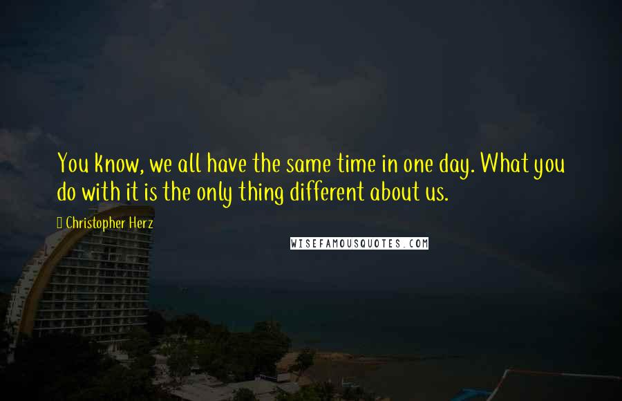 Christopher Herz Quotes: You know, we all have the same time in one day. What you do with it is the only thing different about us.