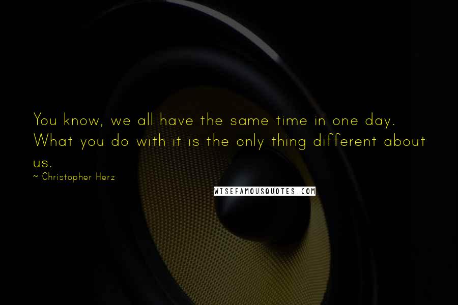 Christopher Herz Quotes: You know, we all have the same time in one day. What you do with it is the only thing different about us.