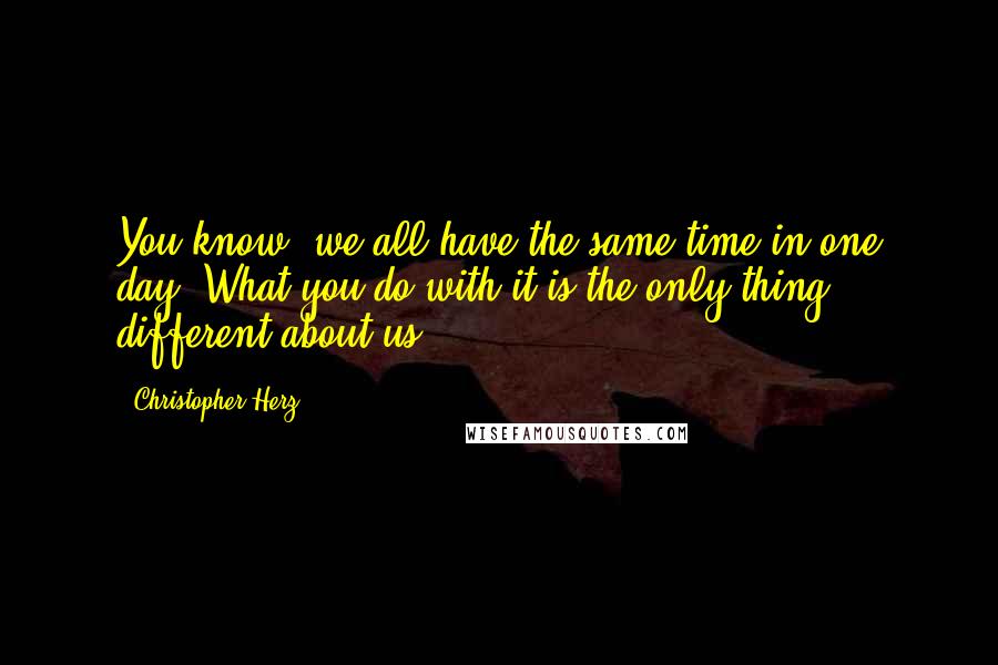 Christopher Herz Quotes: You know, we all have the same time in one day. What you do with it is the only thing different about us.