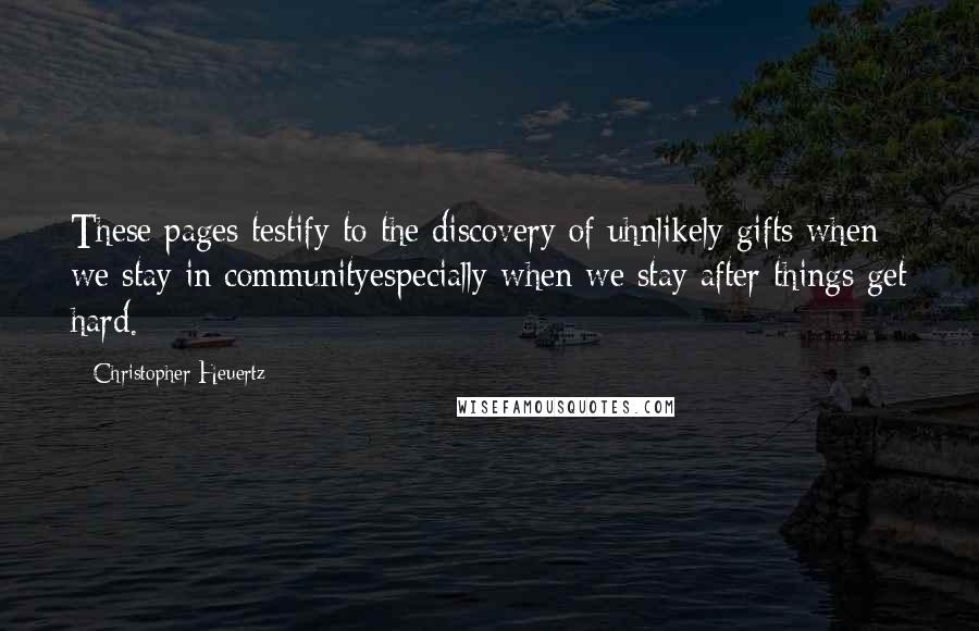 Christopher Heuertz Quotes: These pages testify to the discovery of uhnlikely gifts when we stay in communityespecially when we stay after things get hard.